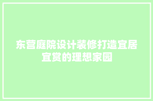 东营庭院设计装修打造宜居宜赏的理想家园