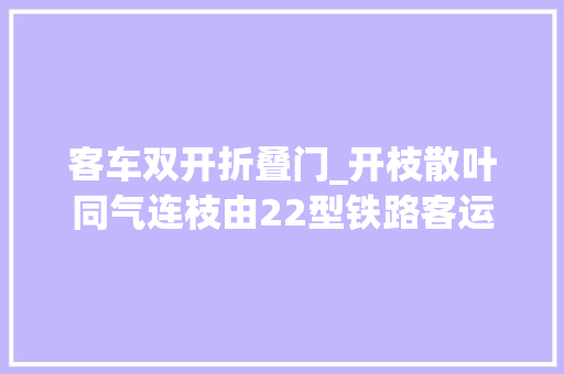 客车双开折叠门_开枝散叶同气连枝由22型铁路客运车厢成长而来的变种车小记