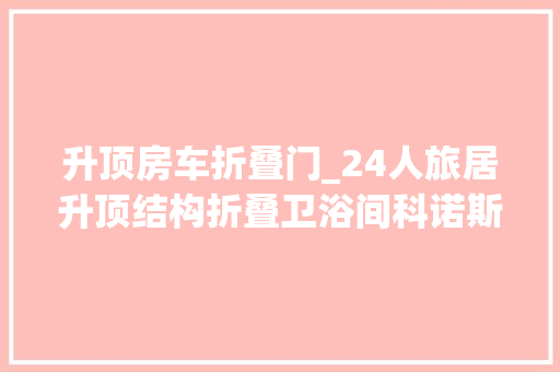 升顶房车折叠门_24人旅居升顶结构折叠卫浴间科诺斯CUV房车