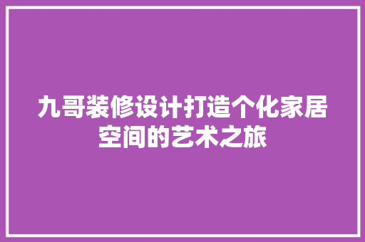 九哥装修设计打造个化家居空间的艺术之旅