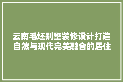云南毛坯别墅装修设计打造自然与现代完美融合的居住空间