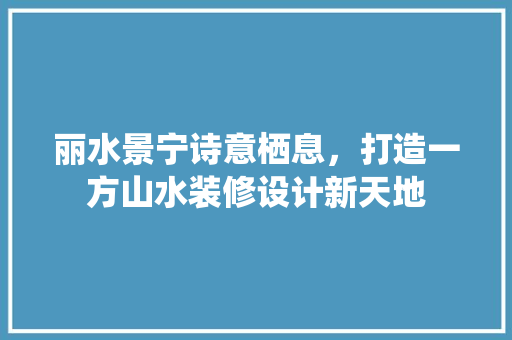 丽水景宁诗意栖息，打造一方山水装修设计新天地