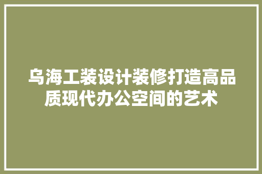 乌海工装设计装修打造高品质现代办公空间的艺术