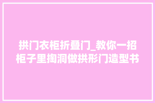 拱门衣柜折叠门_教你一招柜子里掏洞做拱形门造型书房装扮台通通能实现