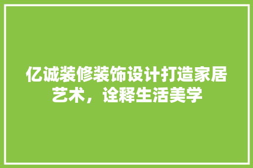 亿诚装修装饰设计打造家居艺术，诠释生活美学