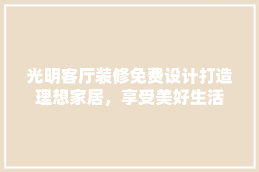 光明客厅装修免费设计打造理想家居，享受美好生活