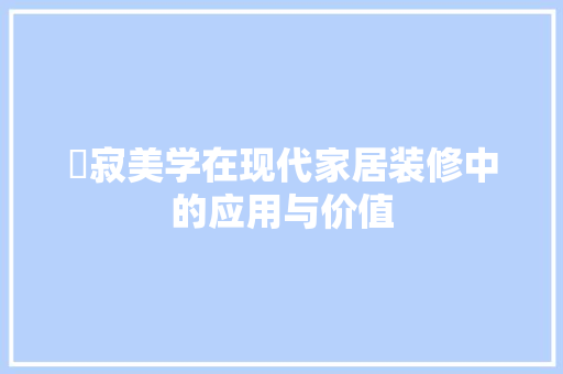 侘寂美学在现代家居装修中的应用与价值