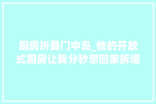 厨房折叠门中岛_他的开放式厨房让我分秒想回家拆墙安排玻璃门就搞定原来