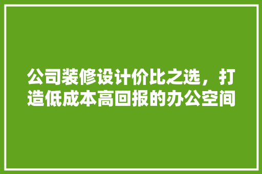 公司装修设计价比之选，打造低成本高回报的办公空间