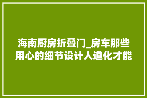 海南厨房折叠门_房车那些用心的细节设计人道化才能轻车熟路