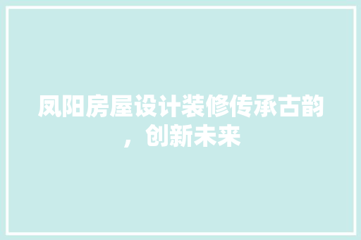 凤阳房屋设计装修传承古韵，创新未来