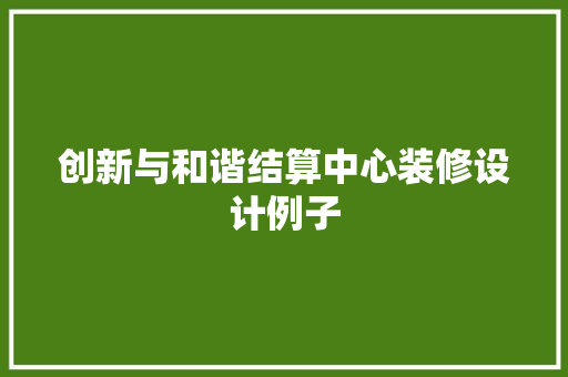创新与和谐结算中心装修设计例子