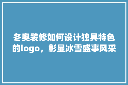 冬奥装修如何设计独具特色的logo，彰显冰雪盛事风采 复合门