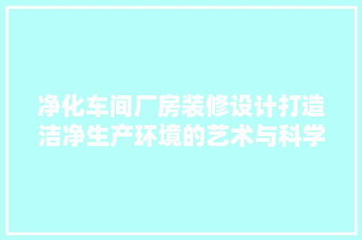 净化车间厂房装修设计打造洁净生产环境的艺术与科学