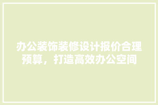 办公装饰装修设计报价合理预算，打造高效办公空间