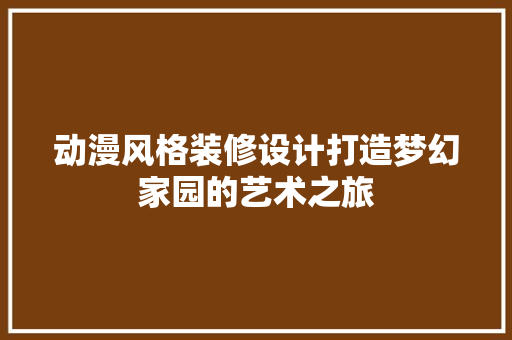动漫风格装修设计打造梦幻家园的艺术之旅