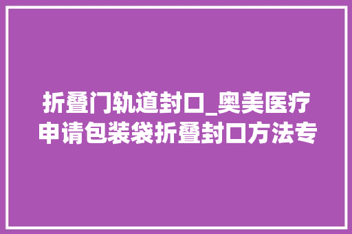 折叠门轨道封口_奥美医疗申请包装袋折叠封口方法专利显著提高了封口效率