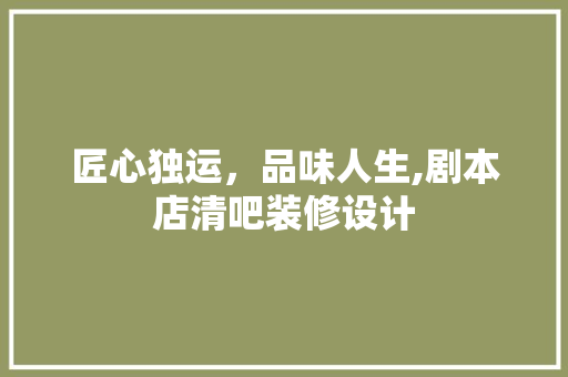 匠心独运，品味人生,剧本店清吧装修设计