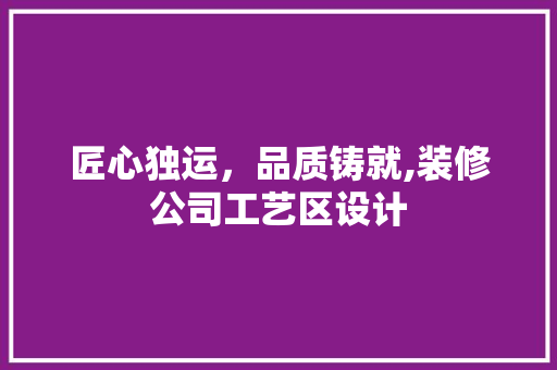 匠心独运，品质铸就,装修公司工艺区设计