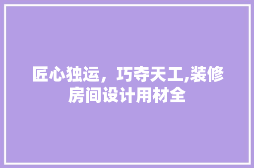 匠心独运，巧夺天工,装修房间设计用材全