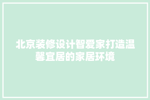 北京装修设计智爱家打造温馨宜居的家居环境