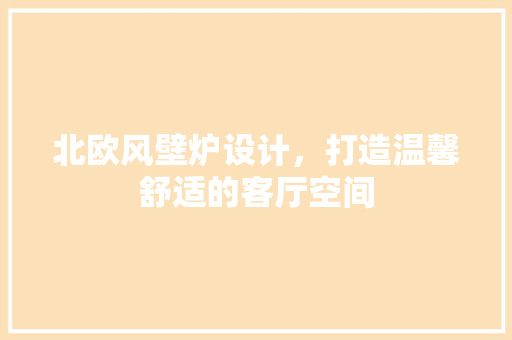 北欧风壁炉设计，打造温馨舒适的客厅空间