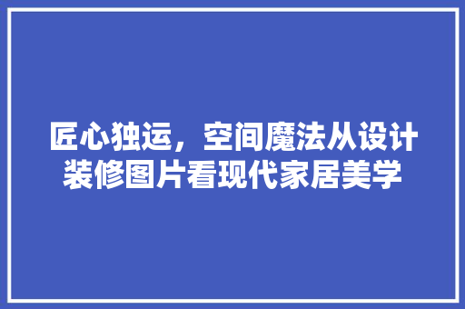 匠心独运，空间魔法从设计装修图片看现代家居美学