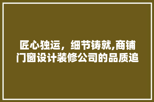 匠心独运，细节铸就,商铺门窗设计装修公司的品质追求