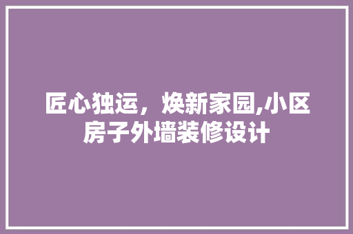 匠心独运，焕新家园,小区房子外墙装修设计
