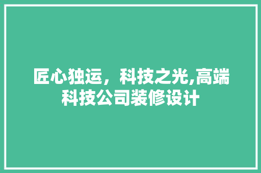 匠心独运，科技之光,高端科技公司装修设计