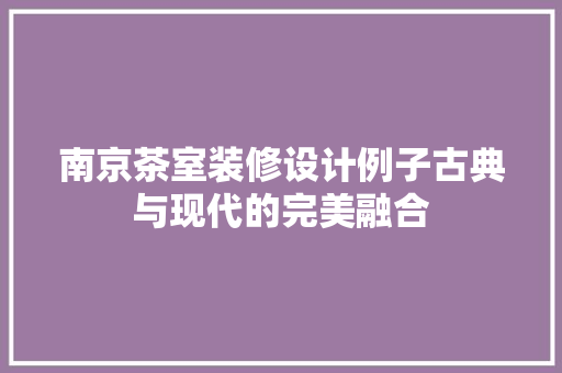 南京茶室装修设计例子古典与现代的完美融合