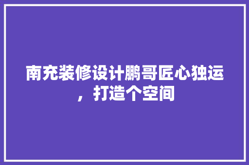 南充装修设计鹏哥匠心独运，打造个空间