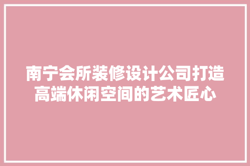 南宁会所装修设计公司打造高端休闲空间的艺术匠心