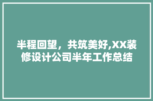 半程回望，共筑美好,XX装修设计公司半年工作总结