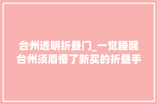 台州透明折叠门_一觉睡醒台州须眉懵了新买的折叠手机溘然漏了