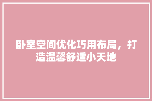 卧室空间优化巧用布局，打造温馨舒适小天地