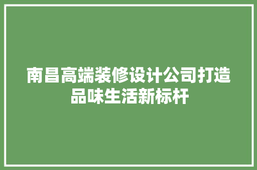 南昌高端装修设计公司打造品味生活新标杆