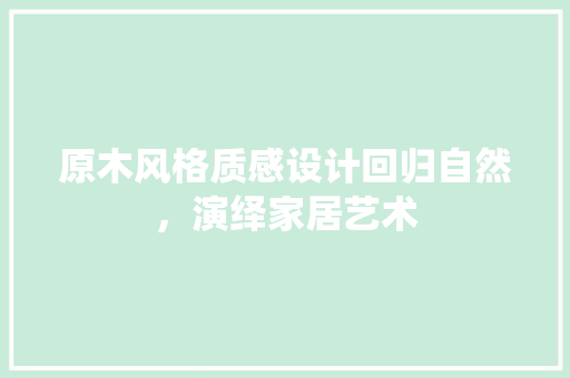 原木风格质感设计回归自然，演绎家居艺术