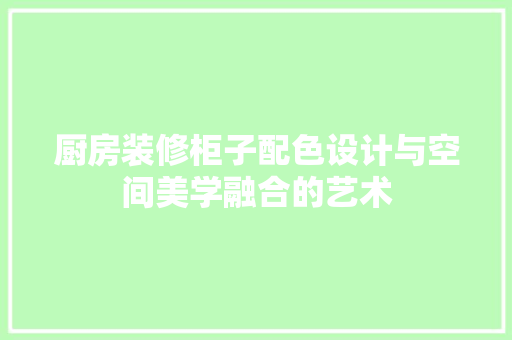 厨房装修柜子配色设计与空间美学融合的艺术