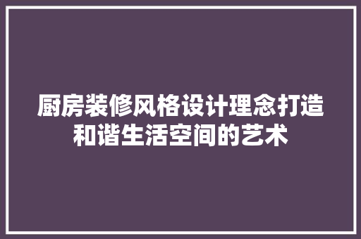 厨房装修风格设计理念打造和谐生活空间的艺术