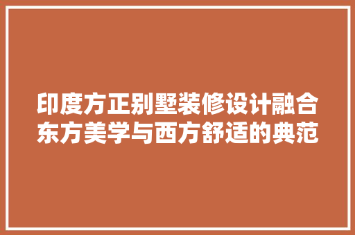 印度方正别墅装修设计融合东方美学与西方舒适的典范