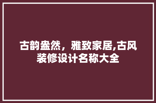 古韵盎然，雅致家居,古风装修设计名称大全
