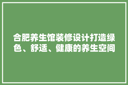 合肥养生馆装修设计打造绿色、舒适、健康的养生空间