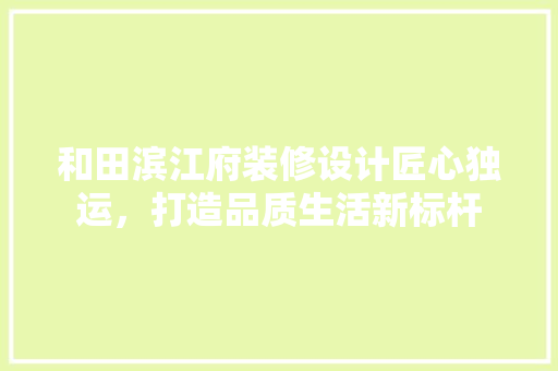 和田滨江府装修设计匠心独运，打造品质生活新标杆