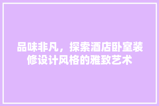 品味非凡，探索酒店卧室装修设计风格的雅致艺术