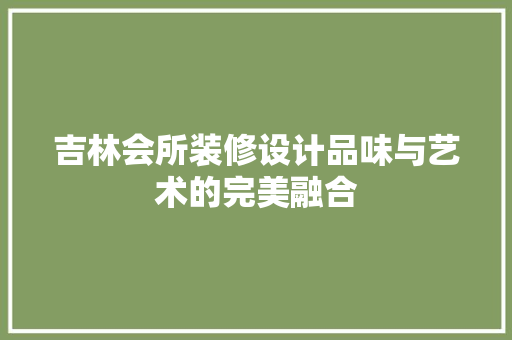 吉林会所装修设计品味与艺术的完美融合