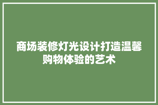 商场装修灯光设计打造温馨购物体验的艺术