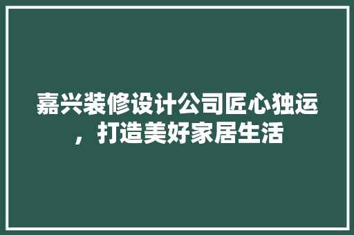 嘉兴装修设计公司匠心独运，打造美好家居生活
