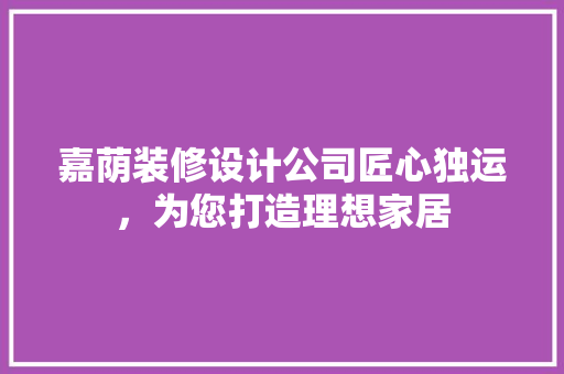 嘉荫装修设计公司匠心独运，为您打造理想家居