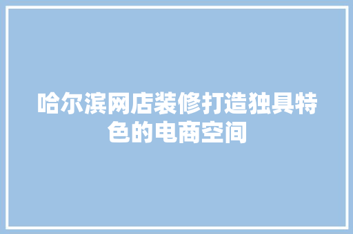 哈尔滨网店装修打造独具特色的电商空间